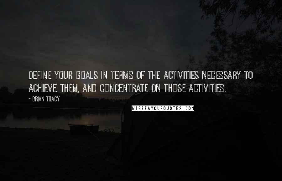 Brian Tracy Quotes: Define your goals in terms of the activities necessary to achieve them, and concentrate on those activities.