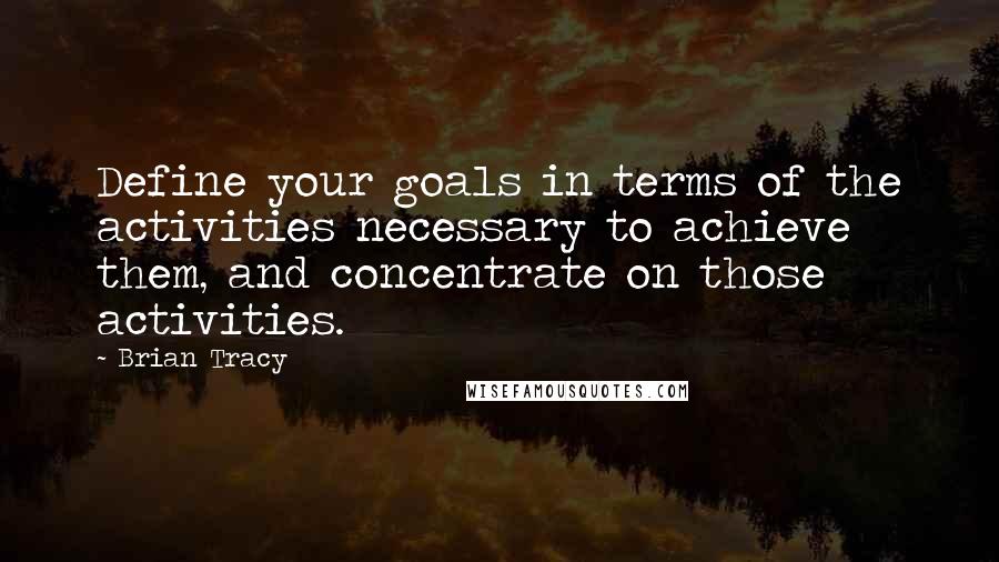 Brian Tracy Quotes: Define your goals in terms of the activities necessary to achieve them, and concentrate on those activities.