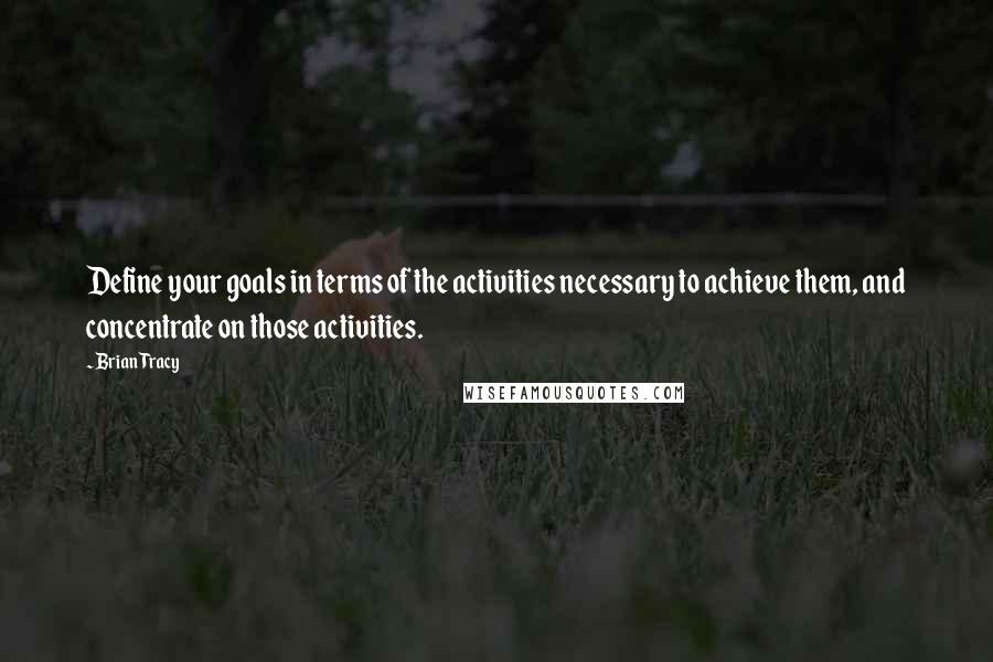 Brian Tracy Quotes: Define your goals in terms of the activities necessary to achieve them, and concentrate on those activities.