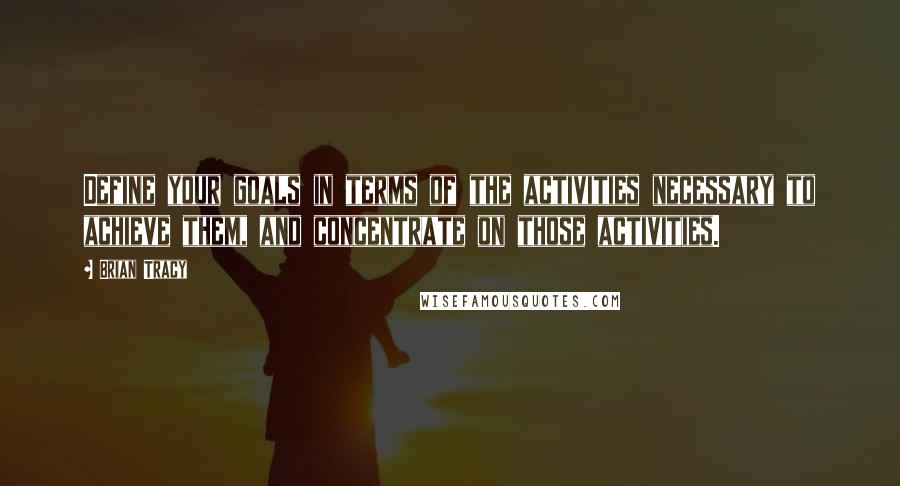 Brian Tracy Quotes: Define your goals in terms of the activities necessary to achieve them, and concentrate on those activities.