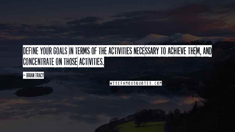 Brian Tracy Quotes: Define your goals in terms of the activities necessary to achieve them, and concentrate on those activities.