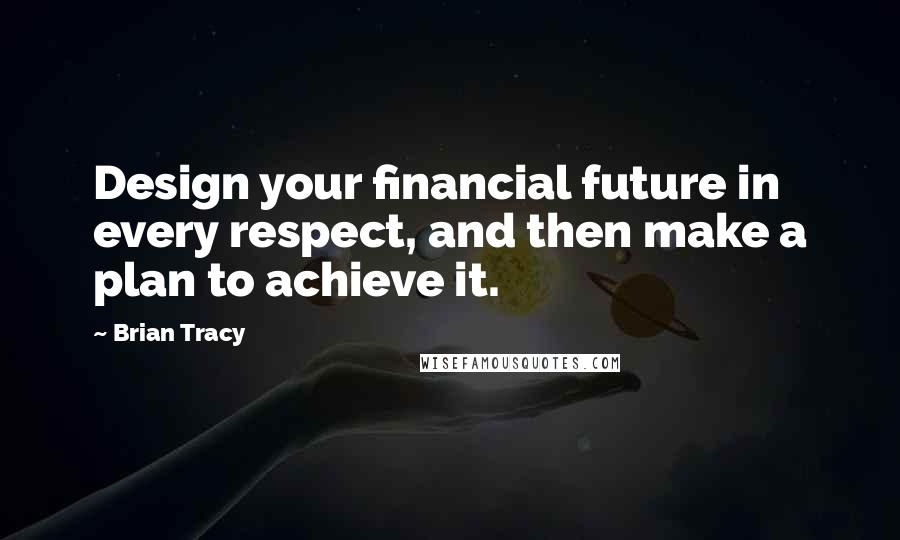 Brian Tracy Quotes: Design your financial future in every respect, and then make a plan to achieve it.