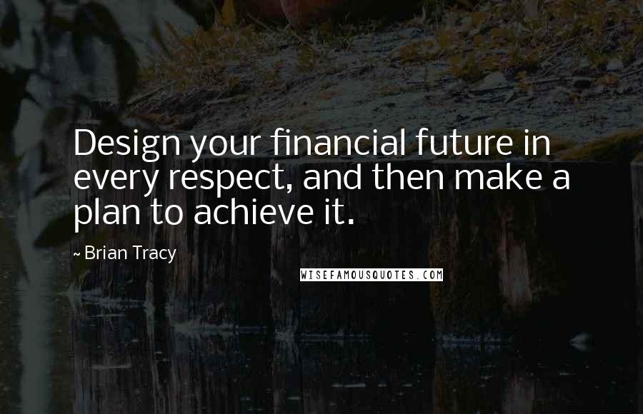 Brian Tracy Quotes: Design your financial future in every respect, and then make a plan to achieve it.