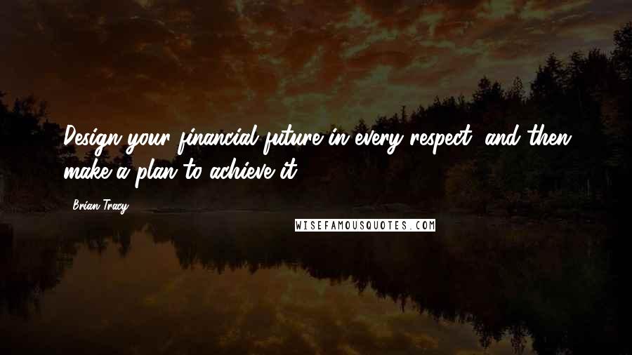 Brian Tracy Quotes: Design your financial future in every respect, and then make a plan to achieve it.