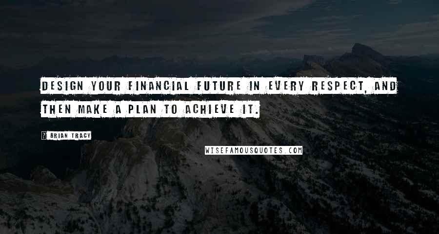 Brian Tracy Quotes: Design your financial future in every respect, and then make a plan to achieve it.