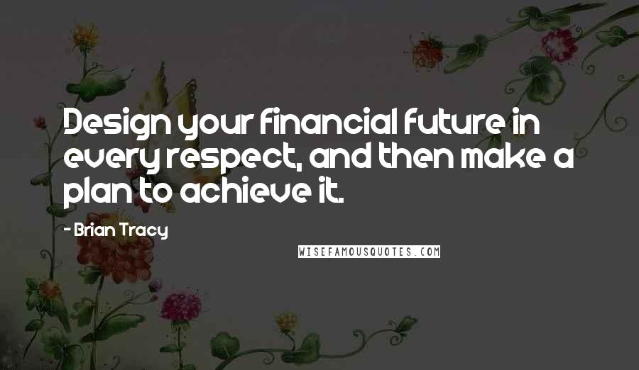 Brian Tracy Quotes: Design your financial future in every respect, and then make a plan to achieve it.