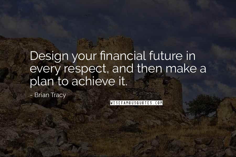 Brian Tracy Quotes: Design your financial future in every respect, and then make a plan to achieve it.