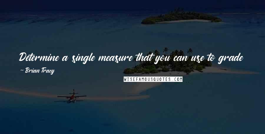 Brian Tracy Quotes: Determine a single measure that you can use to grade your progress and success in each area of your life. Refer to it daily.