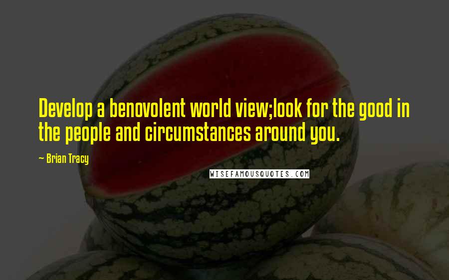 Brian Tracy Quotes: Develop a benovolent world view;look for the good in the people and circumstances around you.