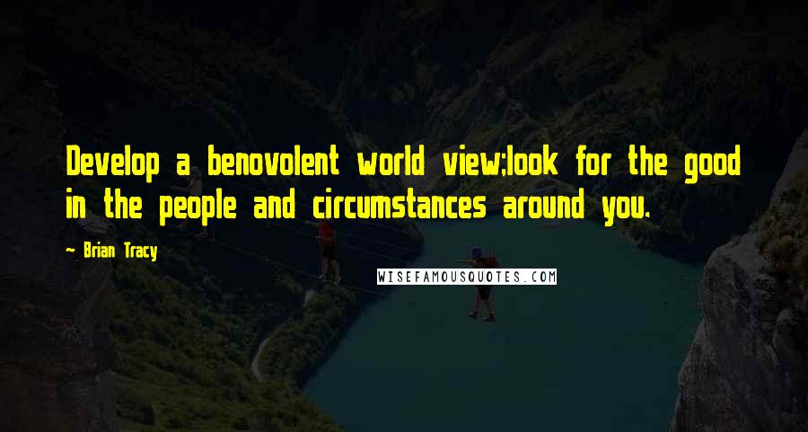 Brian Tracy Quotes: Develop a benovolent world view;look for the good in the people and circumstances around you.