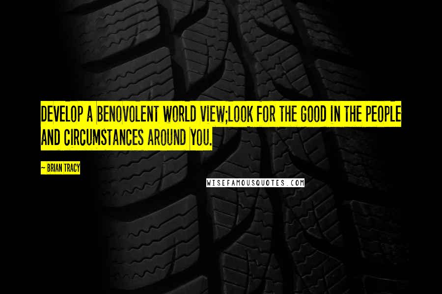 Brian Tracy Quotes: Develop a benovolent world view;look for the good in the people and circumstances around you.