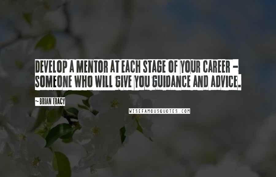 Brian Tracy Quotes: Develop a mentor at each stage of your career - someone who will give you guidance and advice.