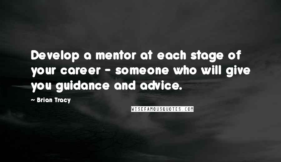 Brian Tracy Quotes: Develop a mentor at each stage of your career - someone who will give you guidance and advice.