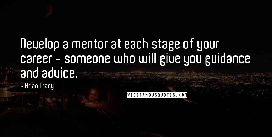 Brian Tracy Quotes: Develop a mentor at each stage of your career - someone who will give you guidance and advice.