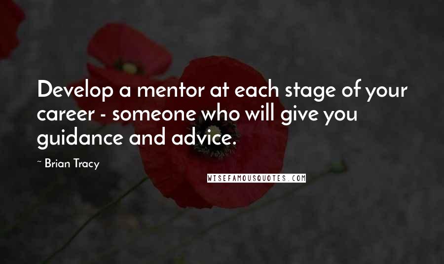 Brian Tracy Quotes: Develop a mentor at each stage of your career - someone who will give you guidance and advice.