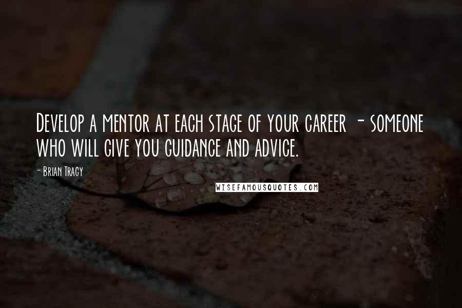 Brian Tracy Quotes: Develop a mentor at each stage of your career - someone who will give you guidance and advice.