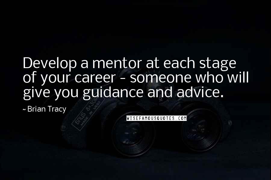 Brian Tracy Quotes: Develop a mentor at each stage of your career - someone who will give you guidance and advice.