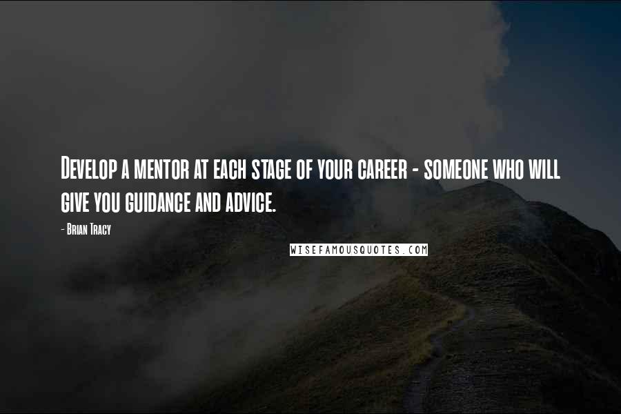 Brian Tracy Quotes: Develop a mentor at each stage of your career - someone who will give you guidance and advice.