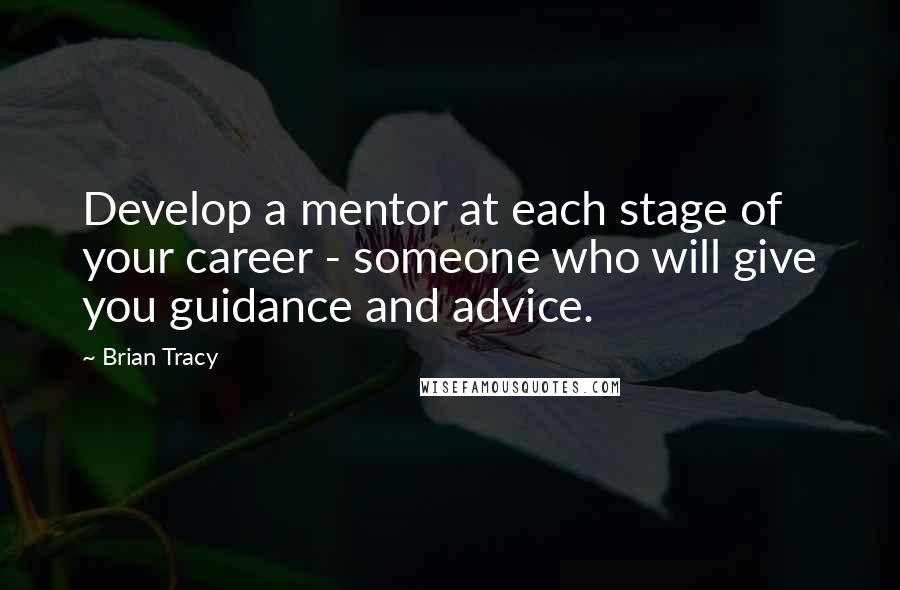 Brian Tracy Quotes: Develop a mentor at each stage of your career - someone who will give you guidance and advice.