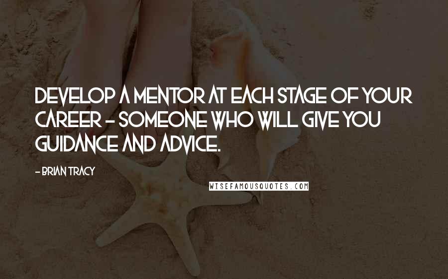 Brian Tracy Quotes: Develop a mentor at each stage of your career - someone who will give you guidance and advice.