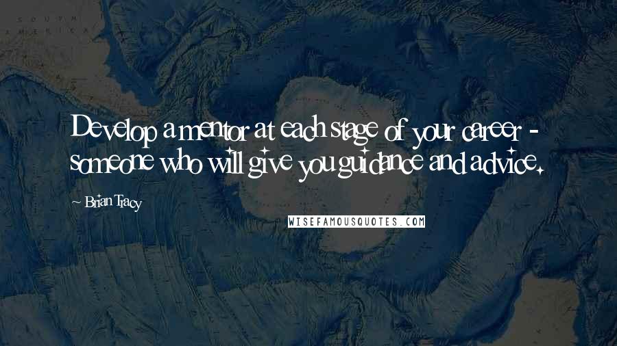 Brian Tracy Quotes: Develop a mentor at each stage of your career - someone who will give you guidance and advice.