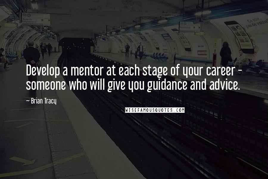 Brian Tracy Quotes: Develop a mentor at each stage of your career - someone who will give you guidance and advice.