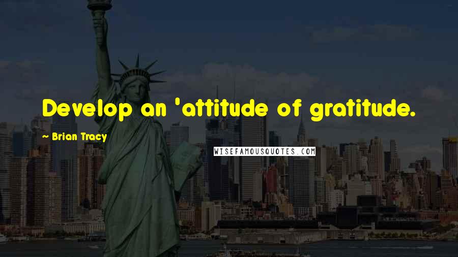 Brian Tracy Quotes: Develop an 'attitude of gratitude.