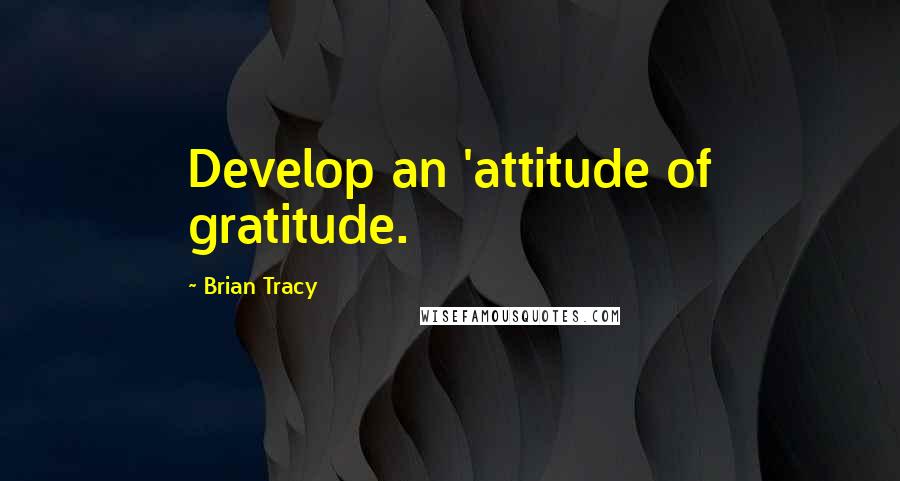 Brian Tracy Quotes: Develop an 'attitude of gratitude.