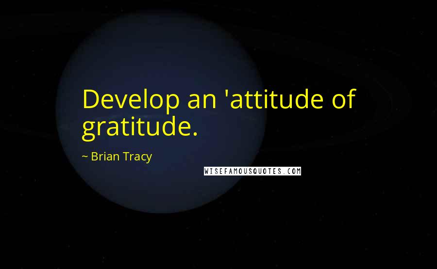 Brian Tracy Quotes: Develop an 'attitude of gratitude.