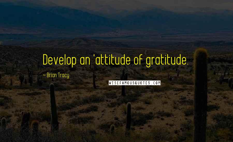 Brian Tracy Quotes: Develop an 'attitude of gratitude.