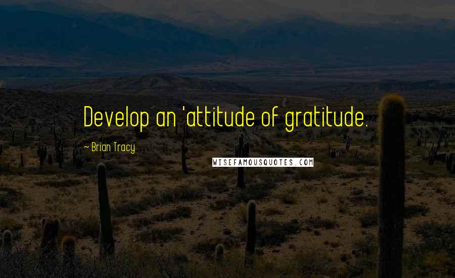 Brian Tracy Quotes: Develop an 'attitude of gratitude.