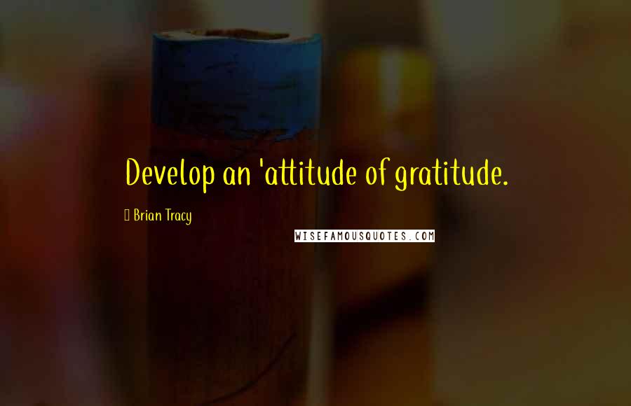 Brian Tracy Quotes: Develop an 'attitude of gratitude.