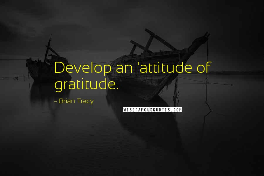 Brian Tracy Quotes: Develop an 'attitude of gratitude.