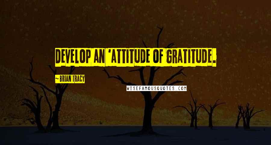 Brian Tracy Quotes: Develop an 'attitude of gratitude.