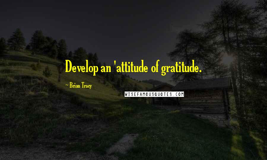 Brian Tracy Quotes: Develop an 'attitude of gratitude.