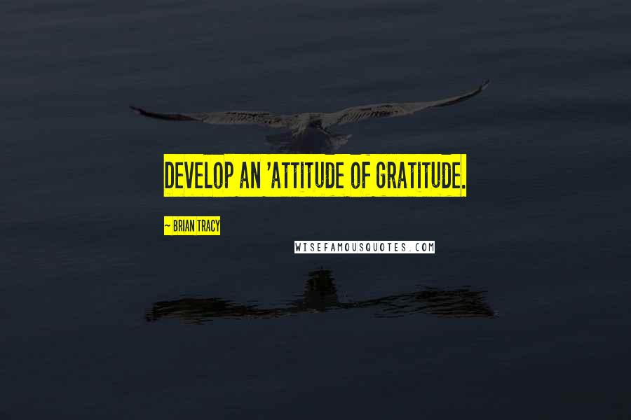 Brian Tracy Quotes: Develop an 'attitude of gratitude.