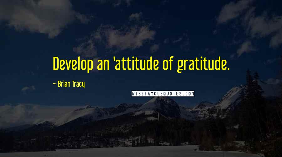 Brian Tracy Quotes: Develop an 'attitude of gratitude.