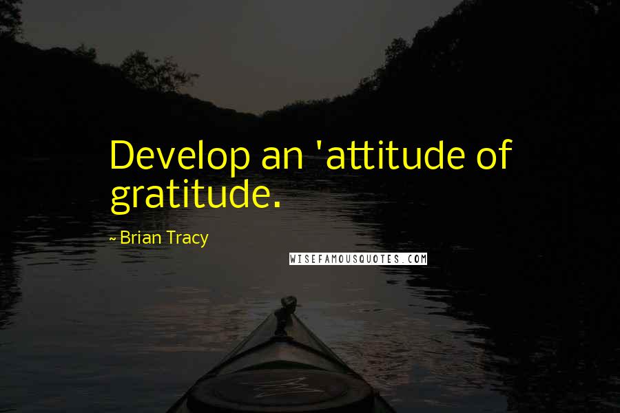 Brian Tracy Quotes: Develop an 'attitude of gratitude.