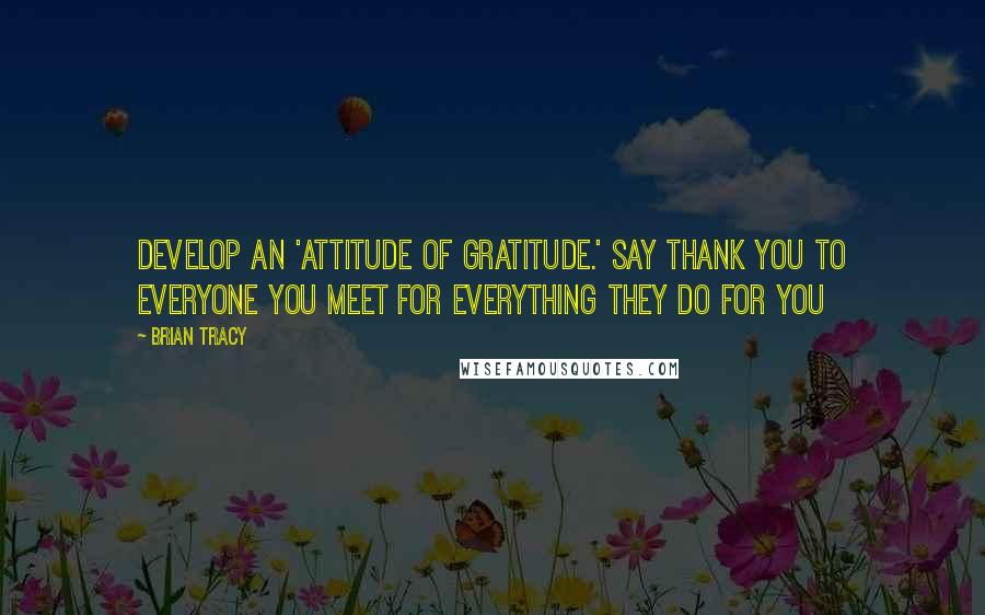 Brian Tracy Quotes: Develop an 'attitude of gratitude.' Say thank you to everyone you meet for everything they do for you