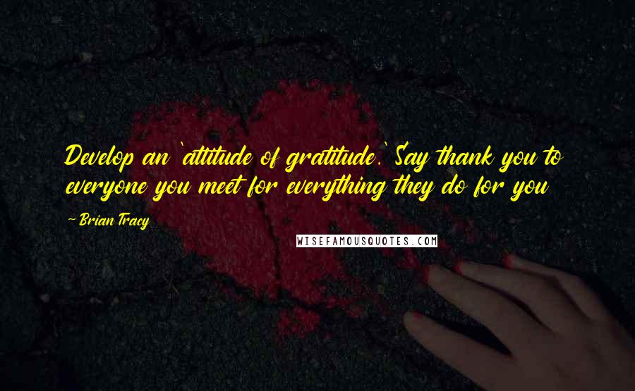 Brian Tracy Quotes: Develop an 'attitude of gratitude.' Say thank you to everyone you meet for everything they do for you