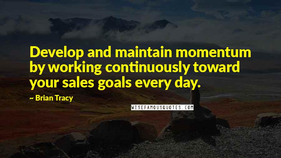 Brian Tracy Quotes: Develop and maintain momentum by working continuously toward your sales goals every day.