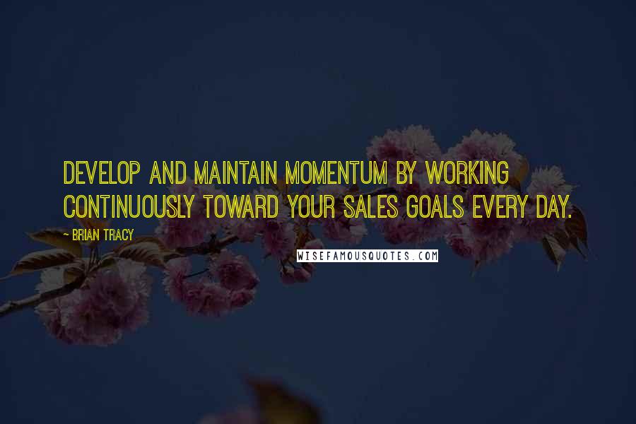 Brian Tracy Quotes: Develop and maintain momentum by working continuously toward your sales goals every day.