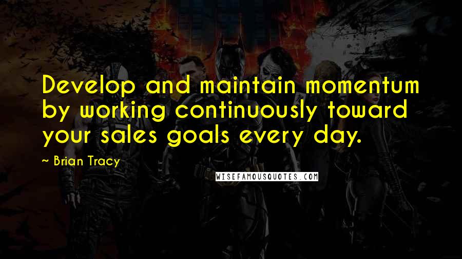 Brian Tracy Quotes: Develop and maintain momentum by working continuously toward your sales goals every day.