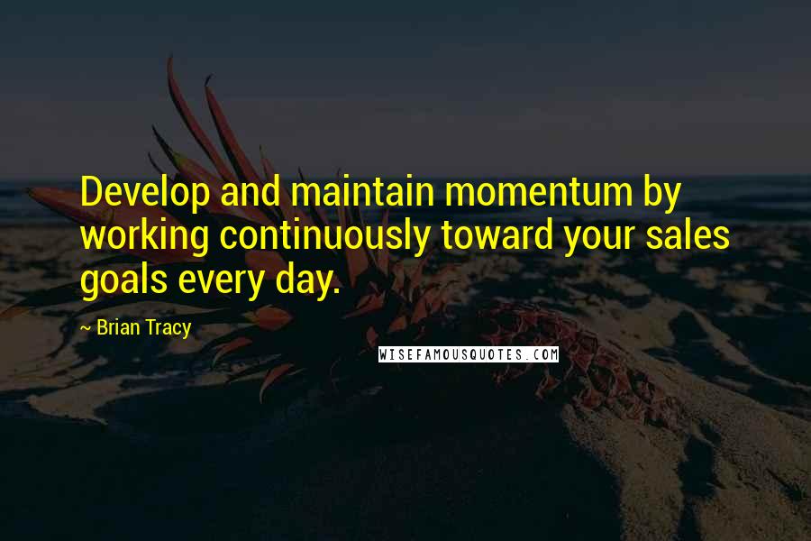 Brian Tracy Quotes: Develop and maintain momentum by working continuously toward your sales goals every day.