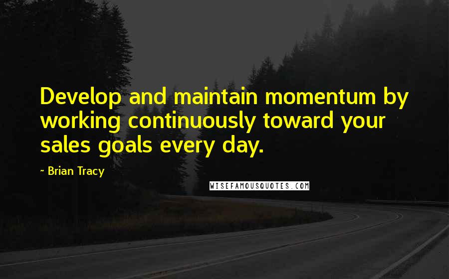 Brian Tracy Quotes: Develop and maintain momentum by working continuously toward your sales goals every day.