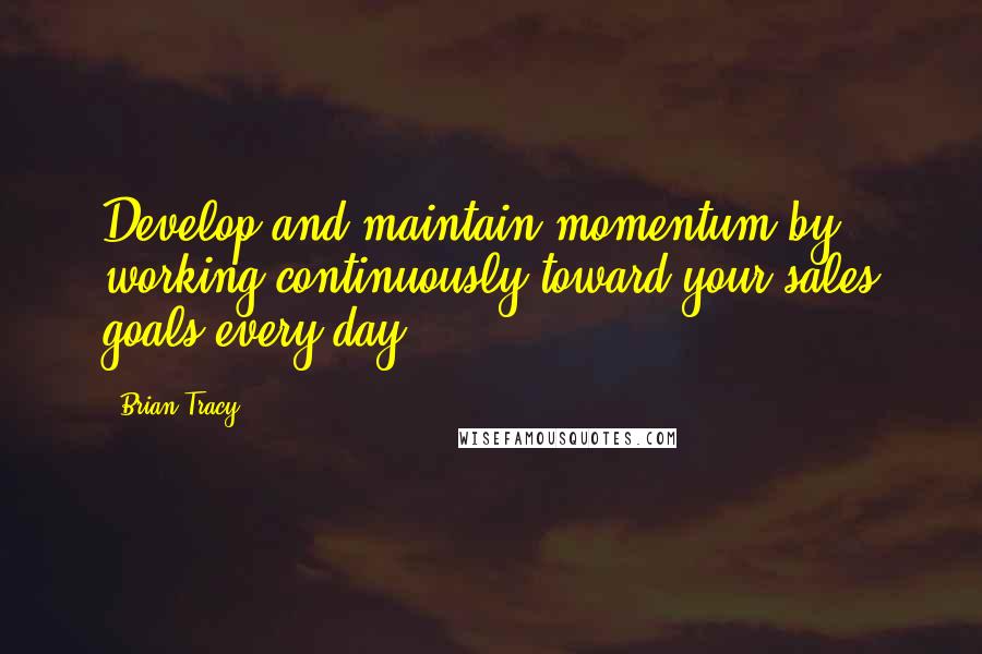 Brian Tracy Quotes: Develop and maintain momentum by working continuously toward your sales goals every day.