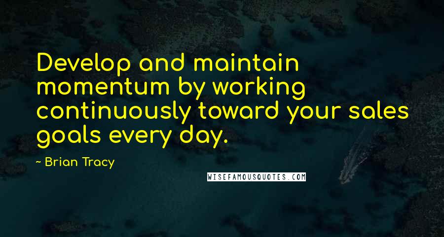 Brian Tracy Quotes: Develop and maintain momentum by working continuously toward your sales goals every day.