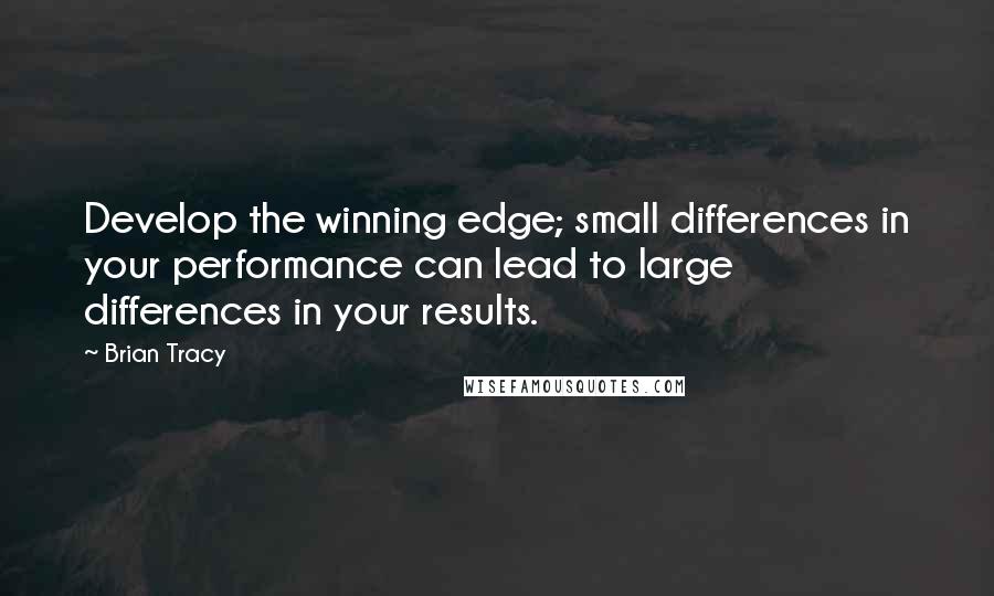 Brian Tracy Quotes: Develop the winning edge; small differences in your performance can lead to large differences in your results.