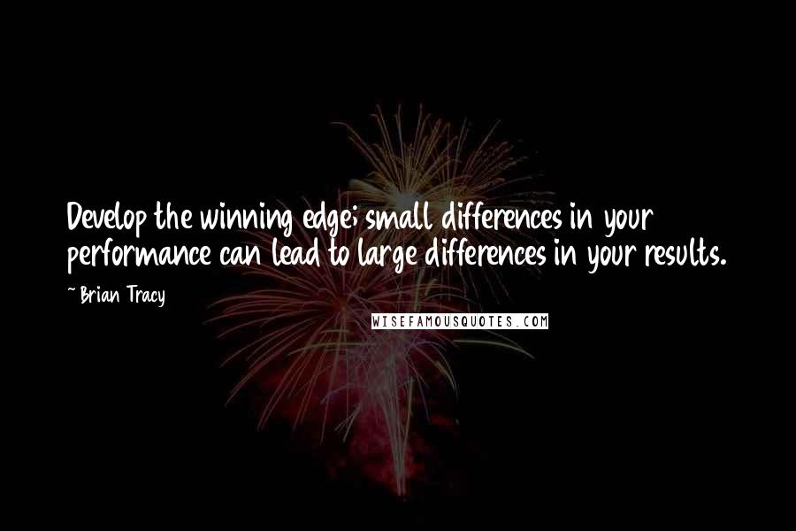 Brian Tracy Quotes: Develop the winning edge; small differences in your performance can lead to large differences in your results.