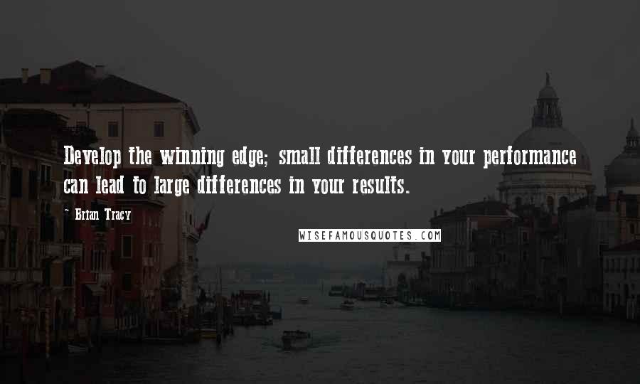 Brian Tracy Quotes: Develop the winning edge; small differences in your performance can lead to large differences in your results.